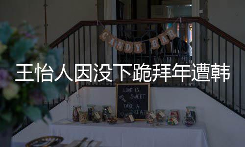 王怡 王批评韩网回国没下怡人因学业将人因年遭跪拜